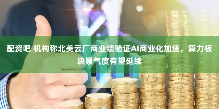 配资吧 机构称北美云厂商业绩验证AI商业化加速，算力板块景气度有望延续