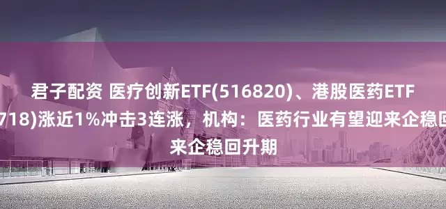 君子配资 医疗创新ETF(516820)、港股医药ETF(159718)涨近1%冲击3连涨，机构：医药行业有望迎来企稳回升期