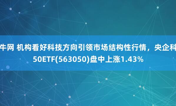 恒牛网 机构看好科技方向引领市场结构性行情，央企科技50ETF(563050)盘中上涨1.43%