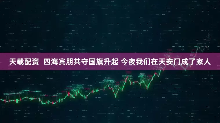 天载配资  四海宾朋共守国旗升起 今夜我们在天安门成了家人