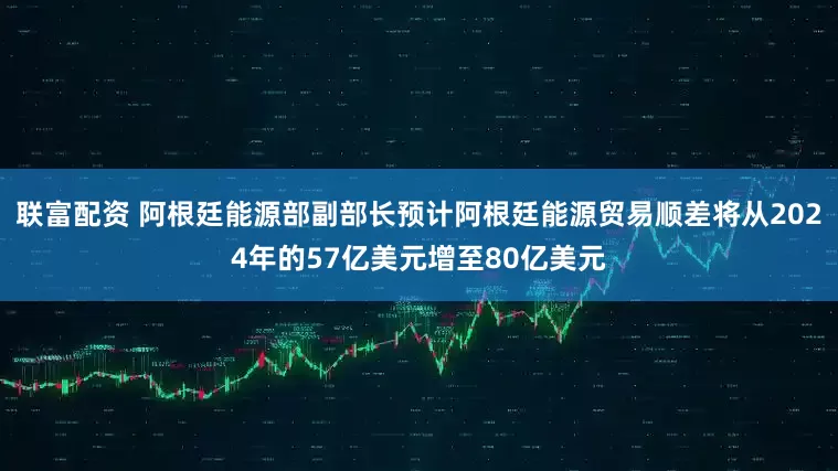 联富配资 阿根廷能源部副部长预计阿根廷能源贸易顺差将从2024年的57亿美元增至80亿美元