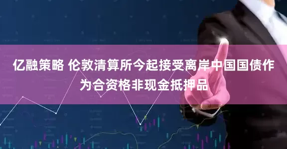 亿融策略 伦敦清算所今起接受离岸中国国债作为合资格非现金抵押品
