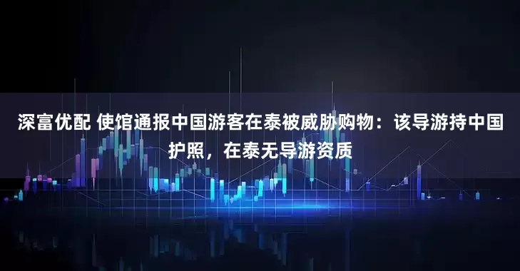 深富优配 使馆通报中国游客在泰被威胁购物：该导游持中国护照，在泰无导游资质