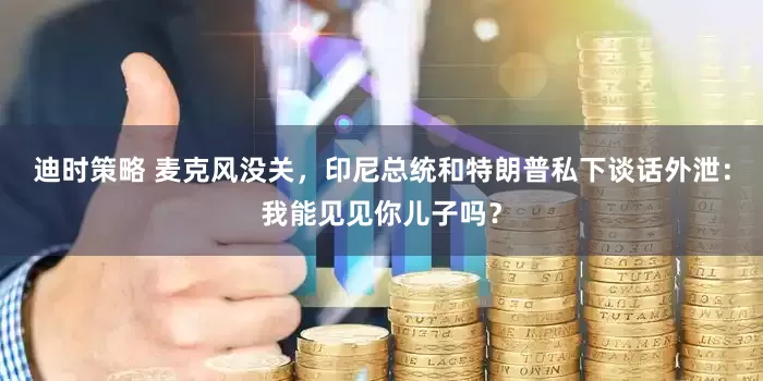 迪时策略 麦克风没关，印尼总统和特朗普私下谈话外泄：我能见见你儿子吗？