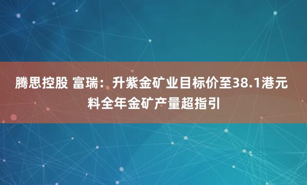 腾思控股 富瑞:升紫金矿业目标价至38.1港元 料全年金矿产量超指引