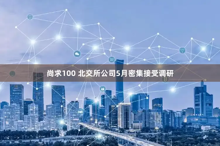 尚求100 北交所公司5月密集接受调研
