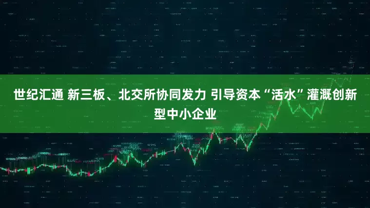 世纪汇通 新三板、北交所协同发力 引导资本“活水”灌溉创新型中小企业