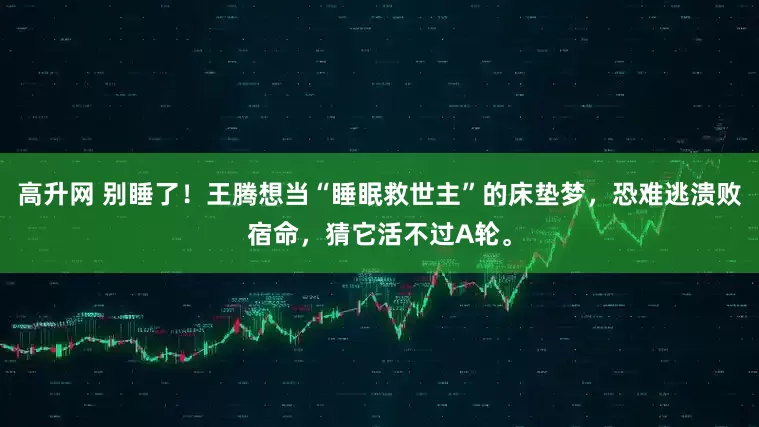 高升网 别睡了！王腾想当“睡眠救世主”的床垫梦，恐难逃溃败宿命，猜它活不过A轮。
