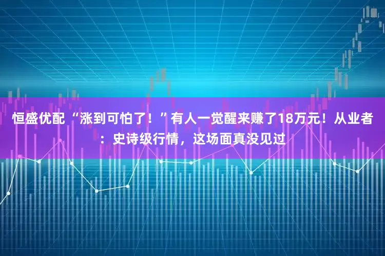 恒盛优配 “涨到可怕了！”有人一觉醒来赚了18万元！从业者：史诗级行情，这场面真没见过