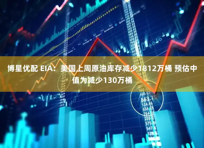 博星优配 EIA：美国上周原油库存减少1812万桶 预估中值为减少130万桶