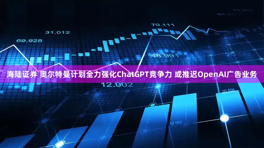 海陆证券 奥尔特曼计划全力强化ChatGPT竞争力 或推迟OpenAI广告业务