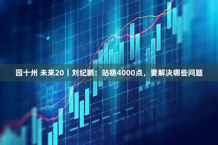 园十州 未来20丨刘纪鹏：站稳4000点，要解决哪些问题