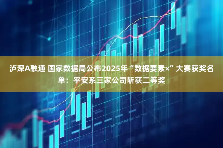 泸深A融通 国家数据局公布2025年“数据要素×”大赛获奖名单：平安系三家公司斩获二等奖