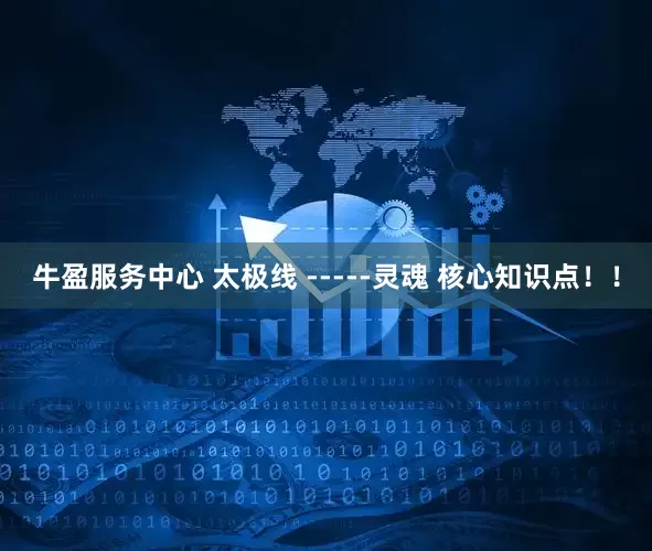 牛盈服务中心 太极线 -----灵魂 核心知识点！！