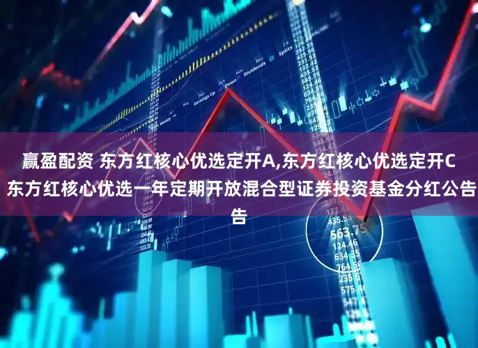 赢盈配资 东方红核心优选定开A,东方红核心优选定开C 东方红核心优选一年定期开放混合型证券投资基金分红公告