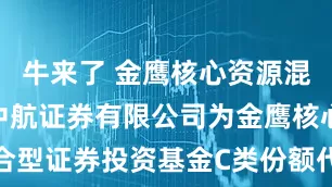 牛来了 金鹰核心资源混合C 新增中航证券有限公司为金鹰核心资源混合型证券投资基金C类份额代销机构并开通基金转换、基金定投业务及费率优惠的公告